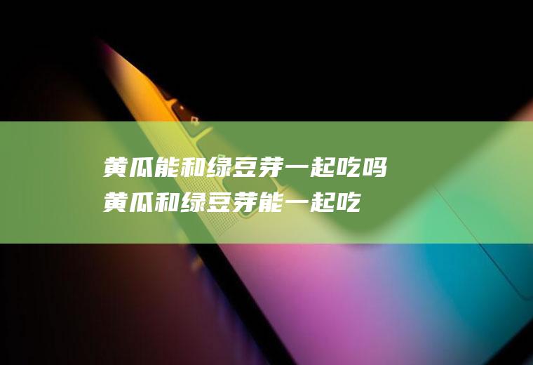黄瓜能和绿豆芽一起吃吗_黄瓜和绿豆芽能一起吃吗/同吃