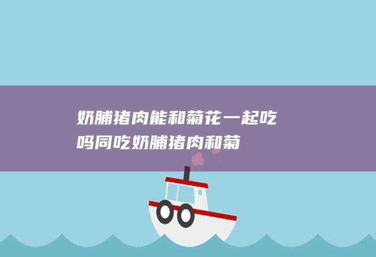 奶脯猪肉能和菊花一起吃吗/同吃_奶脯猪肉和菊花相克吗