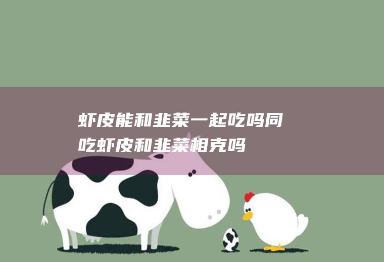 虾皮能和韭菜一起吃吗/同吃_虾皮和韭菜相克吗