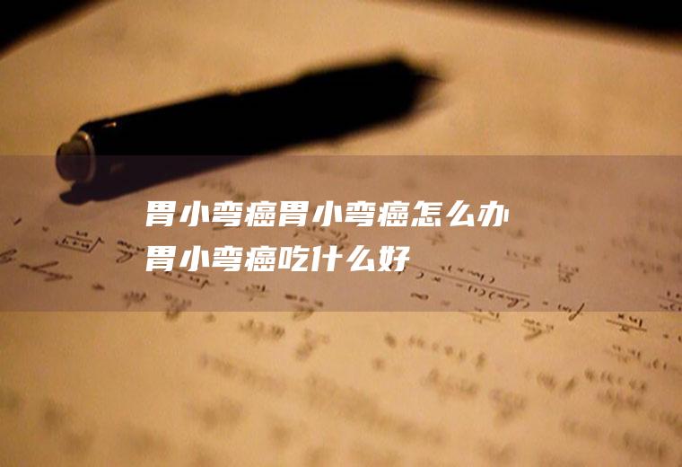 胃小弯癌_胃小弯癌怎么办_胃小弯癌吃什么好_胃小弯癌的症状