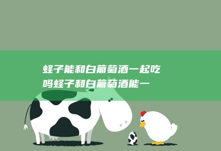 蛏子能和白葡萄酒一起吃吗_蛏子和白葡萄酒能一起吃吗/同吃
