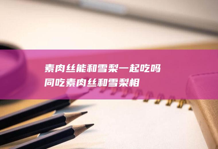 素肉丝能和雪梨一起吃吗/同吃_素肉丝和雪梨相克吗