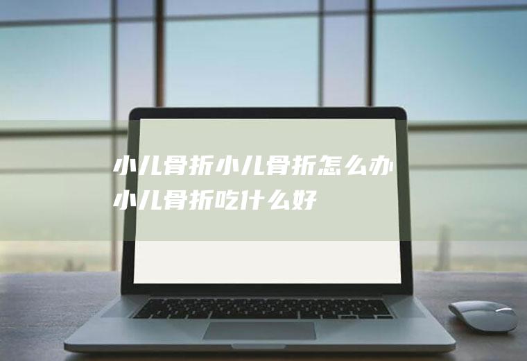 小儿骨折_小儿骨折怎么办_小儿骨折吃什么好_小儿骨折的症状