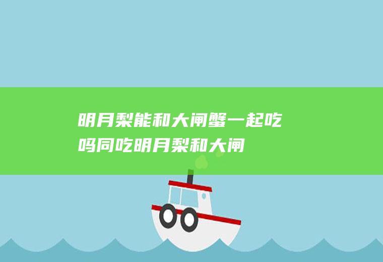 明月梨能和大闸蟹一起吃吗/同吃_明月梨和大闸蟹相克吗