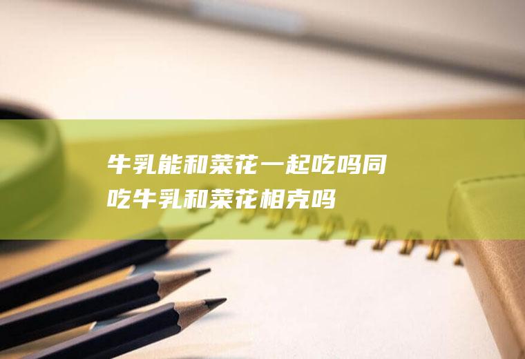 牛乳能和菜花一起吃吗/同吃_牛乳和菜花相克吗
