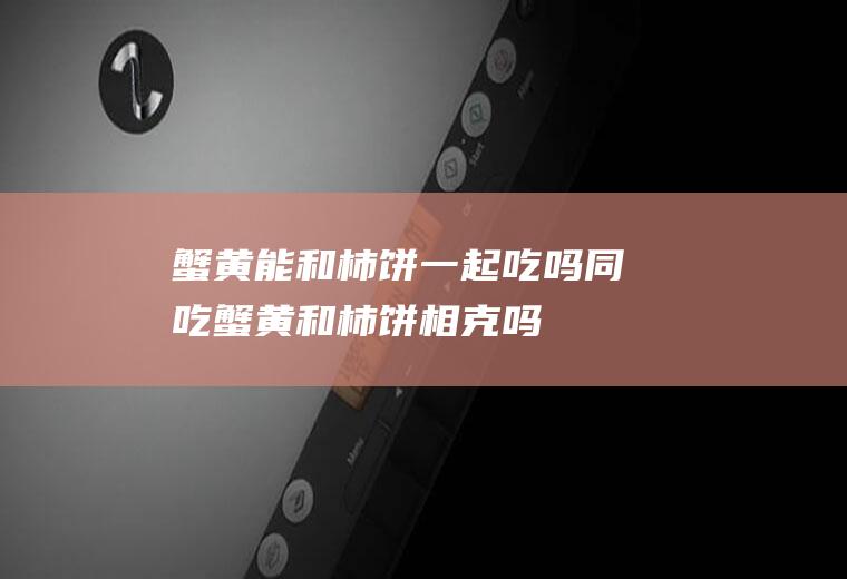 蟹黄能和柿饼一起吃吗/同吃_蟹黄和柿饼相克吗