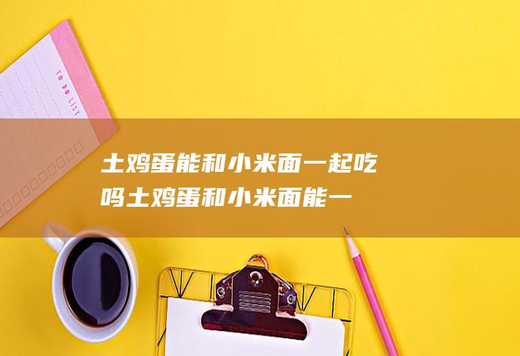 土鸡蛋能和面一起吃吗土鸡蛋和面能一