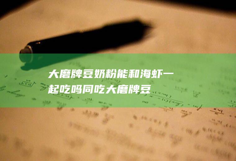 大磨牌豆奶粉能和海虾一起吃吗/同吃_大磨牌豆奶粉和海虾相克吗