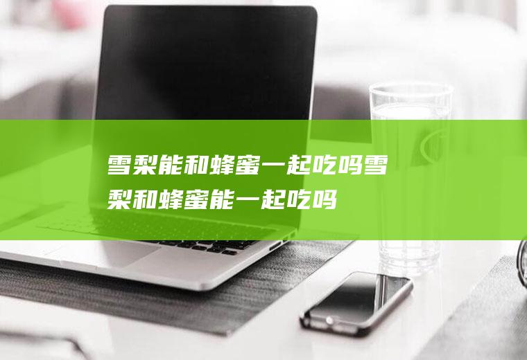 雪梨能和蜂蜜一起吃吗_雪梨和蜂蜜能一起吃吗/同吃