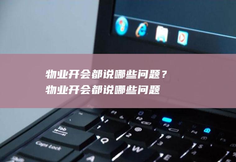 物业开会都说哪些问题？(物业开会都说哪些问题可以投诉)