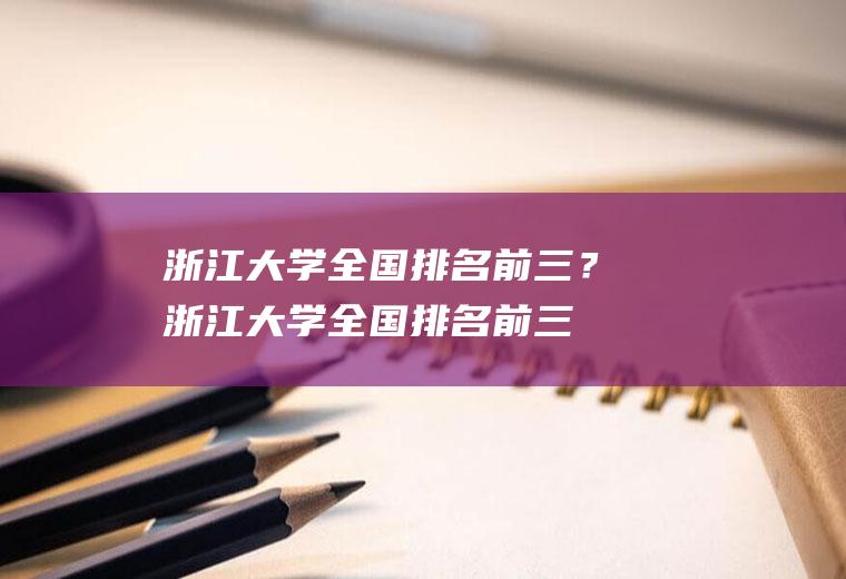 浙江大学全国排名前三？(浙江大学全国排名前三位)