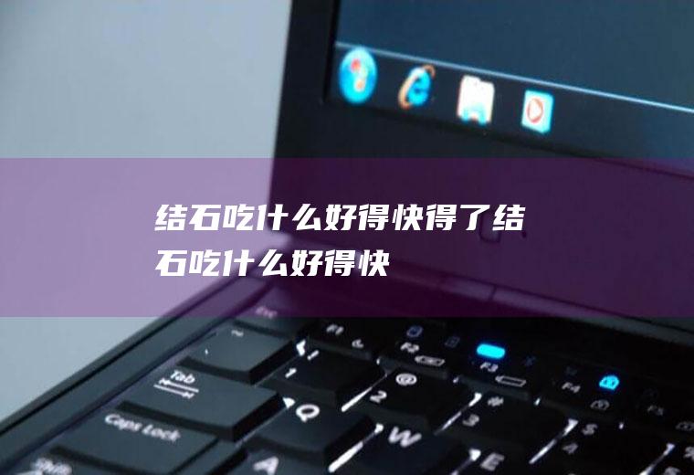 结石吃什么好得快_得了结石吃什么好得快