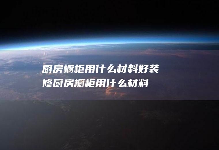 厨房橱柜用什么材料好(装修厨房橱柜用什么材料最好)