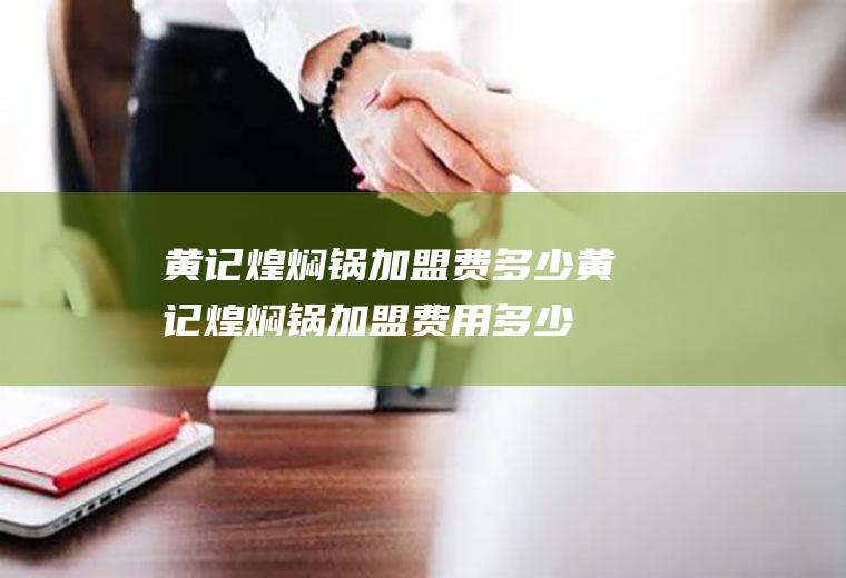 黄记煌焖锅费多少黄记煌焖锅多少