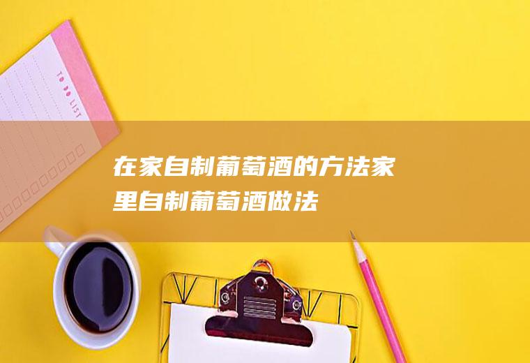 在家自制葡萄酒的方法_家里自制葡萄酒做法