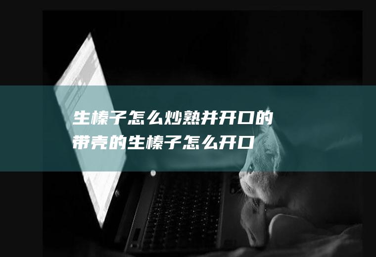 生榛子怎么炒熟并开口的(带壳的生榛子怎么开口)