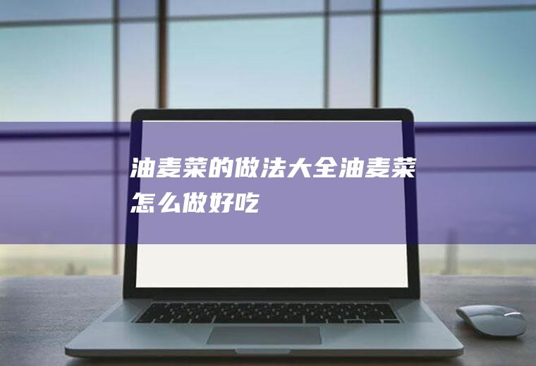 油麦菜的做法大全_油麦菜怎么做好吃