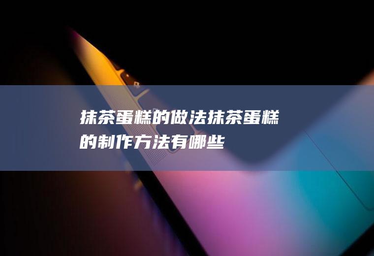 抹茶蛋糕的做法_抹茶蛋糕的制作方法有哪些