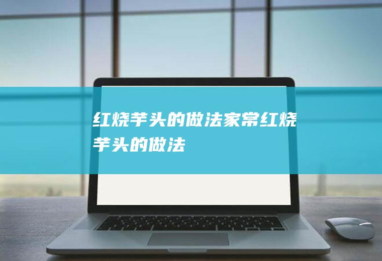 红烧芋头的做法(家常红烧芋头的做法)