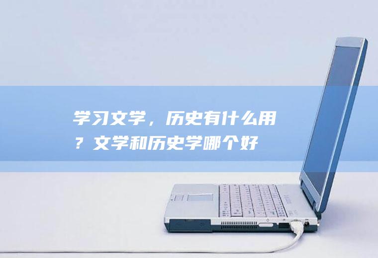学习文学，历史有什么用？(文学和历史学哪个好)