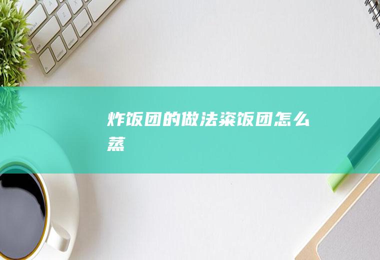 炸饭团的做法_粢饭团怎么蒸