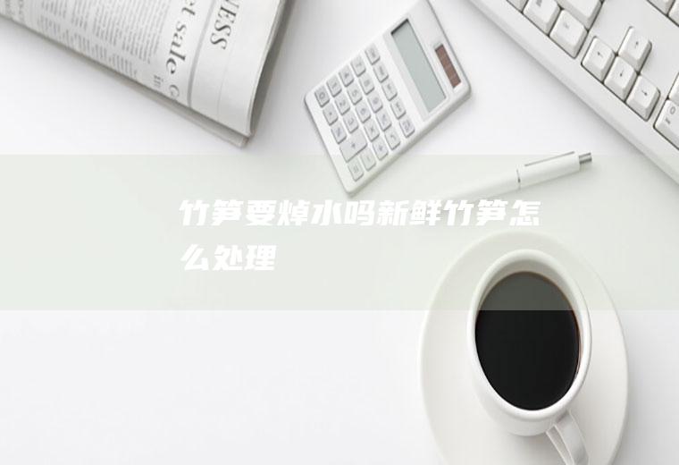 竹笋要焯水吗新鲜竹笋怎么处理_
						新鲜竹笋需要焯水吗