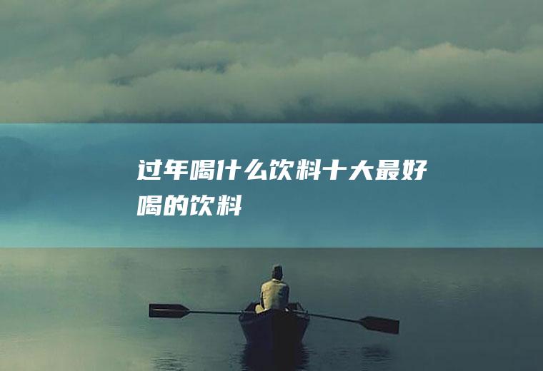 过年喝什么饮料(十大最好喝的饮料)