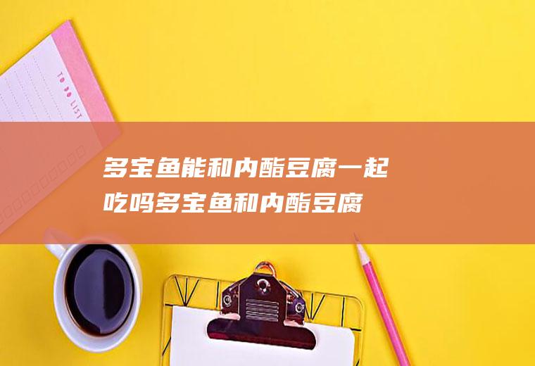 多宝鱼能和内酯豆腐一起吃吗_多宝鱼和内酯豆腐能一起吃吗/同吃