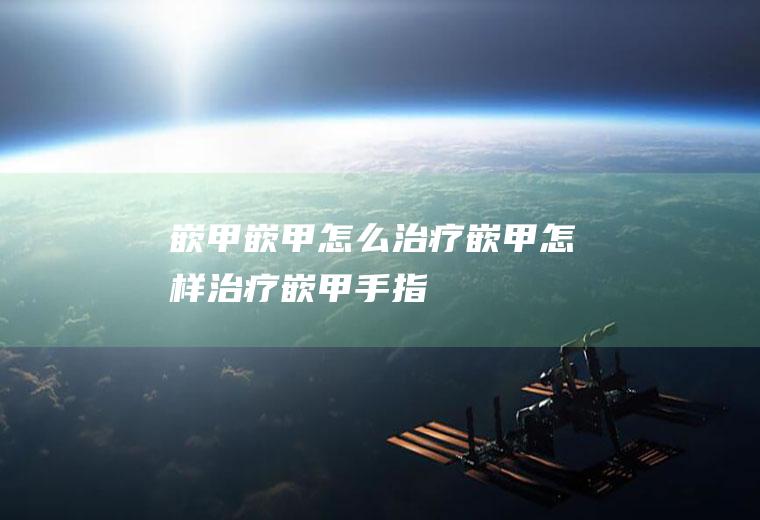 嵌甲_嵌甲,怎么治疗嵌甲,怎样治疗嵌甲,手指嵌甲,根治嵌甲