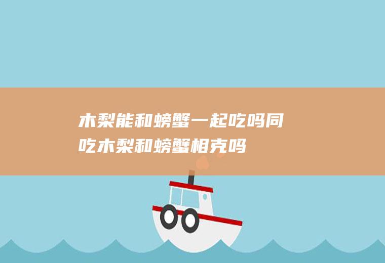 木梨能和螃蟹一起吃吗/同吃_木梨和螃蟹相克吗