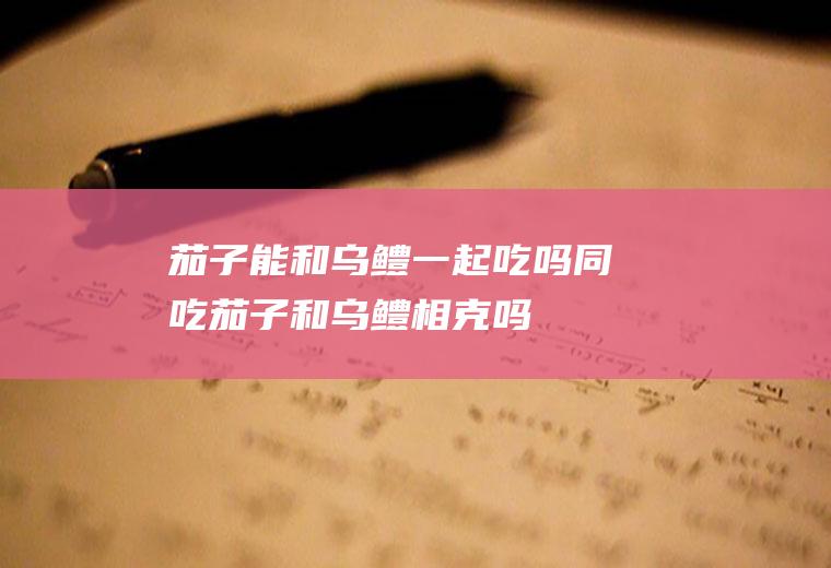 茄子能和乌鳢一起吃吗/同吃_茄子和乌鳢相克吗