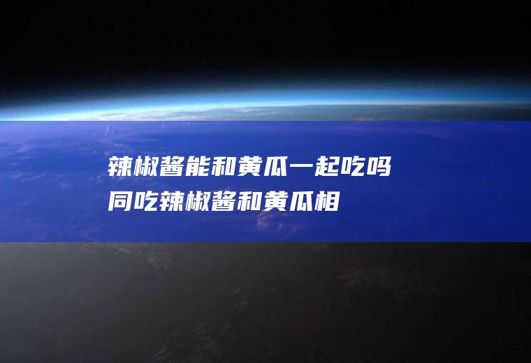 辣椒酱能和黄瓜一起吃吗/同吃_辣椒酱和黄瓜相克吗