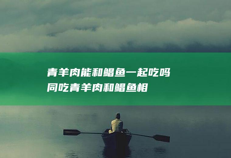青羊肉能和鲳鱼一起吃吗/同吃_青羊肉和鲳鱼相克吗