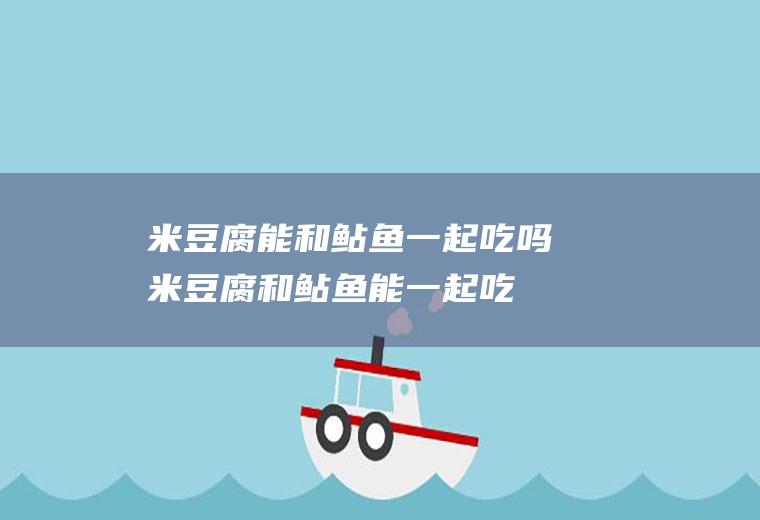米豆腐能和鲇鱼一起吃吗_米豆腐和鲇鱼能一起吃吗/同吃