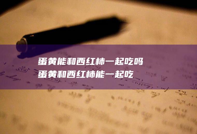 蛋黄能和西红柿一起吃吗_蛋黄和西红柿能一起吃吗/同吃