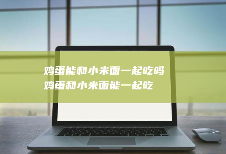 鸡蛋能和小米面一起吃吗_鸡蛋和小米面能一起吃吗/同吃