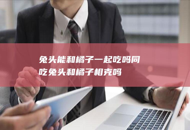 兔头能和橘子一起吃吗/同吃_兔头和橘子相克吗