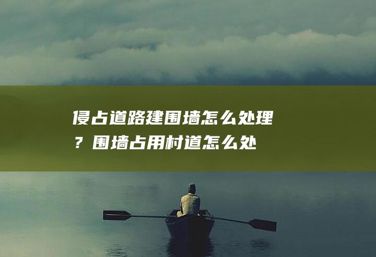 侵占道路建围墙怎么处理？(围墙占用村道怎么处理)