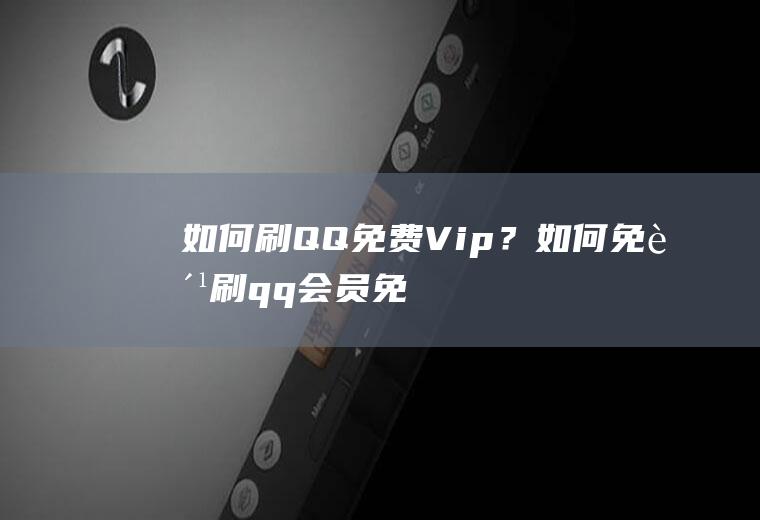 如何刷QQ免费Vip？(如何免费刷qq会员免费)