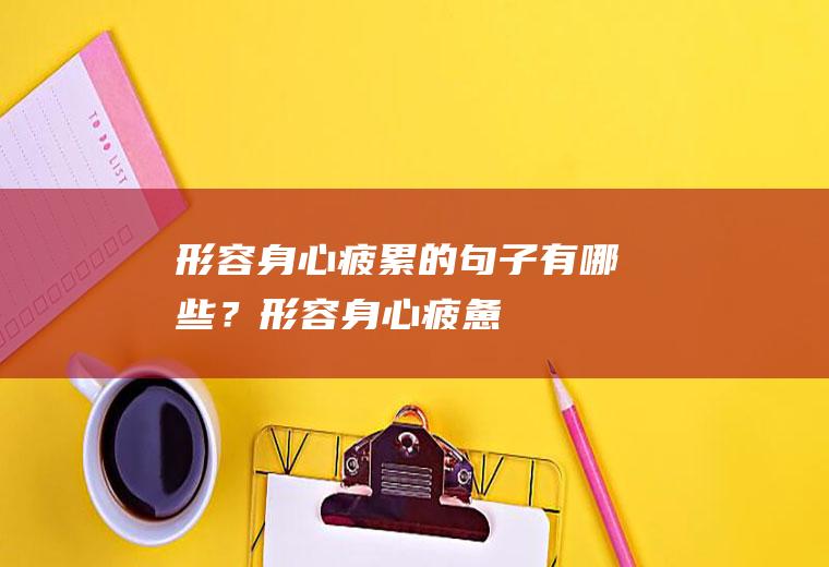 形容“身心疲累”的句子有哪些？(形容身心疲惫的短句)