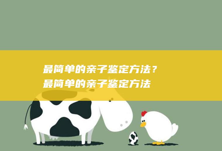 最简单的亲子鉴定方法？(最简单的亲子鉴定方法视频)
