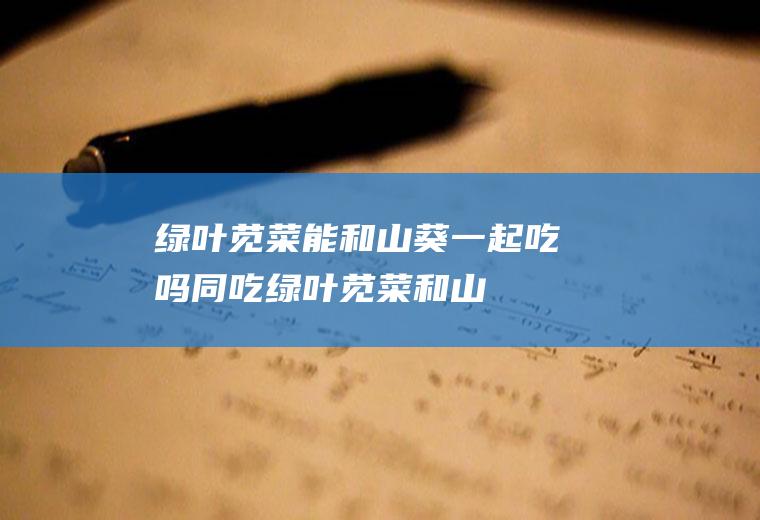 绿叶苋菜能和山葵一起吃吗/同吃_绿叶苋菜和山葵相克吗