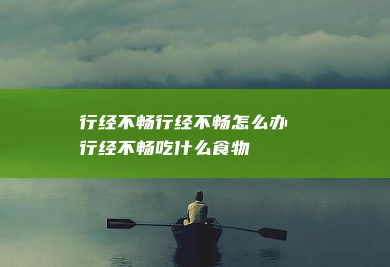 行经不畅_行经不畅怎么办_行经不畅吃什么食物好