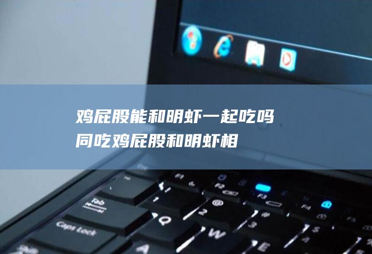 鸡屁股能和明虾一起吃吗/同吃_鸡屁股和明虾相克吗
