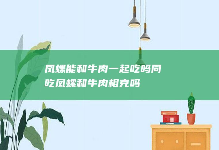 凤螺能和牛肉一起吃吗/同吃_凤螺和牛肉相克吗