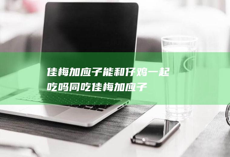 佳梅加应子能和仔鸡一起吃吗/同吃_佳梅加应子和仔鸡相克吗