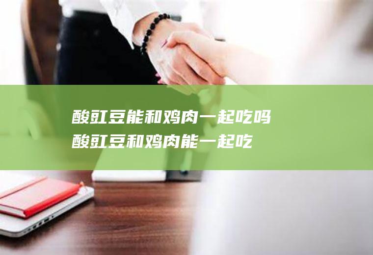 酸豇豆能和鸡肉一起吃吗_酸豇豆和鸡肉能一起吃吗/同吃