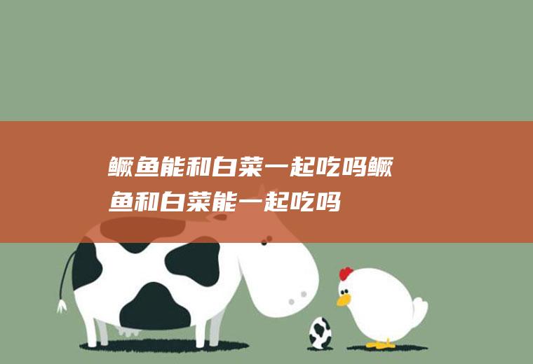 鳜鱼能和白菜一起吃吗_鳜鱼和白菜能一起吃吗/同吃