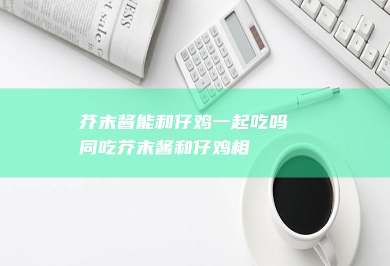 芥末酱能和仔鸡一起吃吗/同吃_芥末酱和仔鸡相克吗