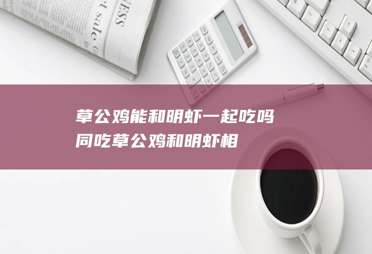 草公鸡能和明虾一起吃吗/同吃_草公鸡和明虾相克吗